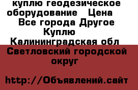 куплю геодезическое оборудование › Цена ­ - - Все города Другое » Куплю   . Калининградская обл.,Светловский городской округ 